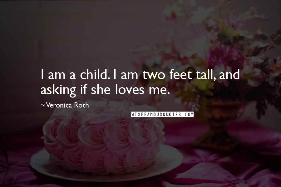 Veronica Roth Quotes: I am a child. I am two feet tall, and asking if she loves me.