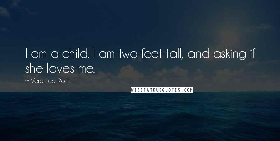 Veronica Roth Quotes: I am a child. I am two feet tall, and asking if she loves me.