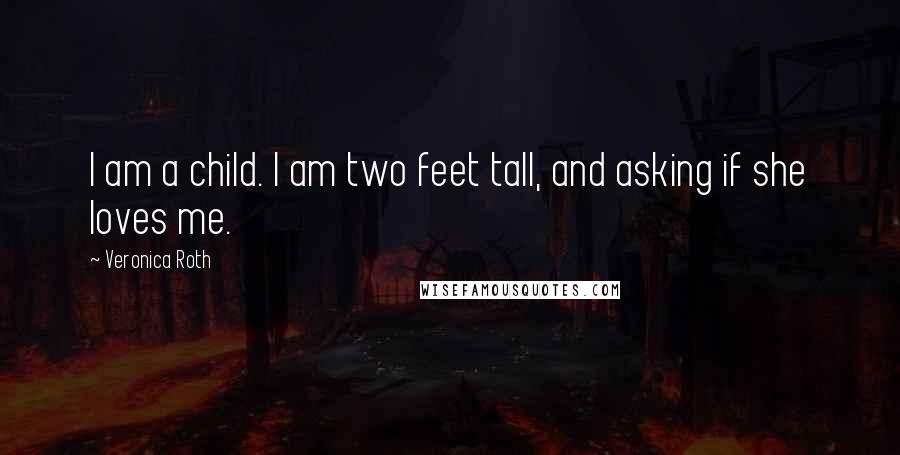 Veronica Roth Quotes: I am a child. I am two feet tall, and asking if she loves me.