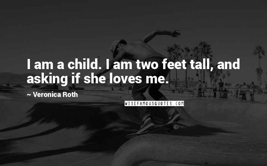 Veronica Roth Quotes: I am a child. I am two feet tall, and asking if she loves me.
