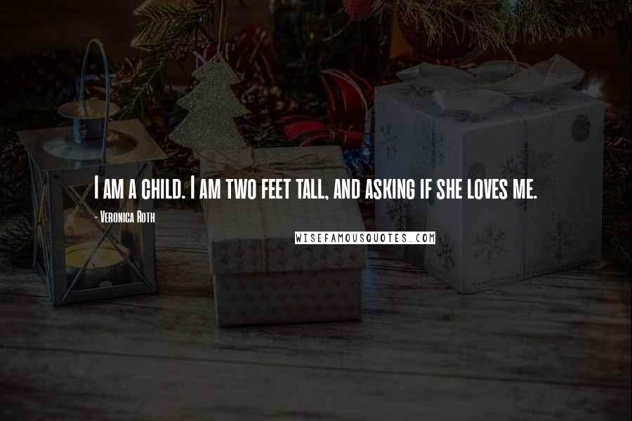Veronica Roth Quotes: I am a child. I am two feet tall, and asking if she loves me.