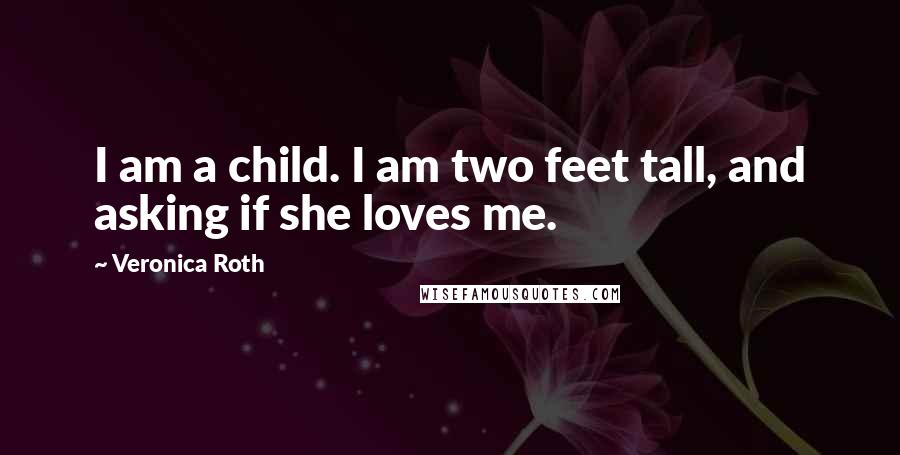 Veronica Roth Quotes: I am a child. I am two feet tall, and asking if she loves me.