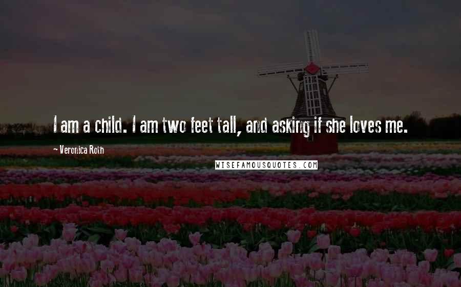 Veronica Roth Quotes: I am a child. I am two feet tall, and asking if she loves me.