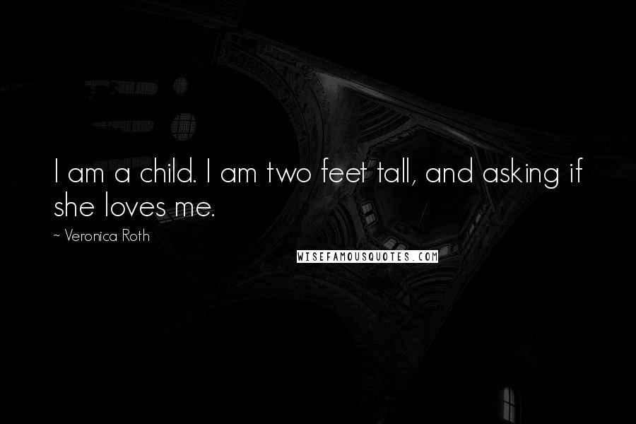 Veronica Roth Quotes: I am a child. I am two feet tall, and asking if she loves me.