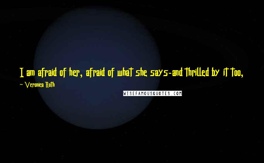 Veronica Roth Quotes: I am afraid of her, afraid of what she says-and thrilled by it too, because it means I don't have to accept that I am smaller than I once believed.