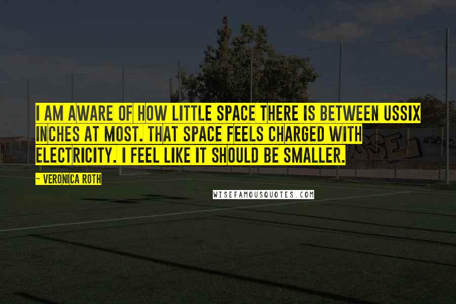 Veronica Roth Quotes: I am aware of how little space there is between ussix inches at most. That space feels charged with electricity. I feel like it should be smaller.