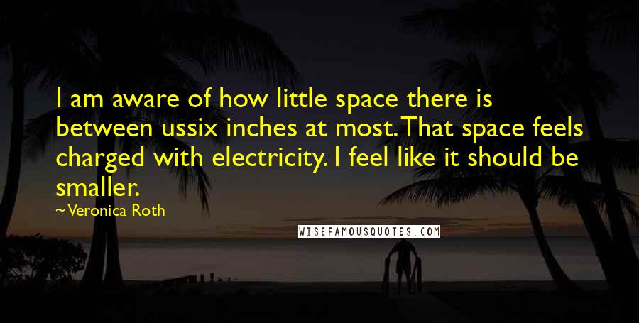 Veronica Roth Quotes: I am aware of how little space there is between ussix inches at most. That space feels charged with electricity. I feel like it should be smaller.