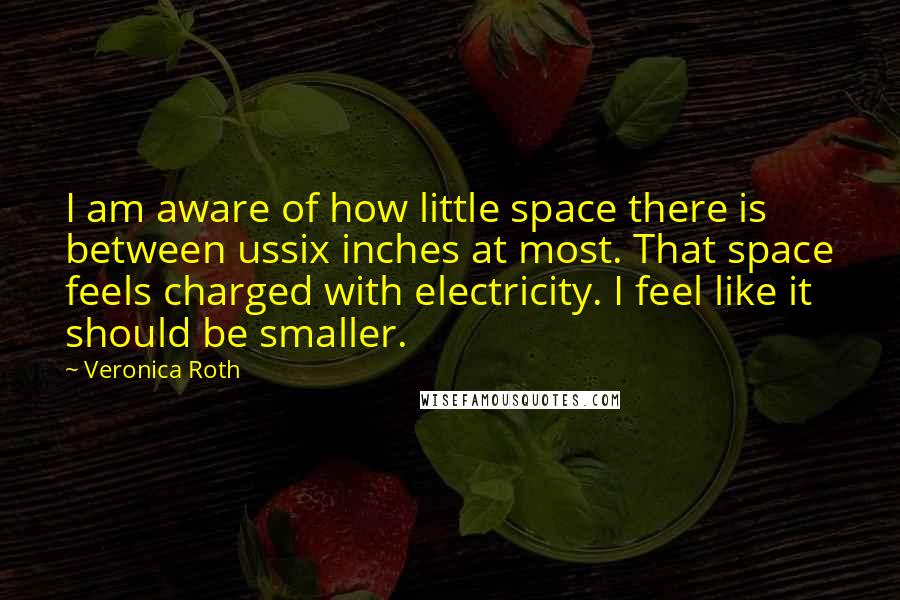 Veronica Roth Quotes: I am aware of how little space there is between ussix inches at most. That space feels charged with electricity. I feel like it should be smaller.