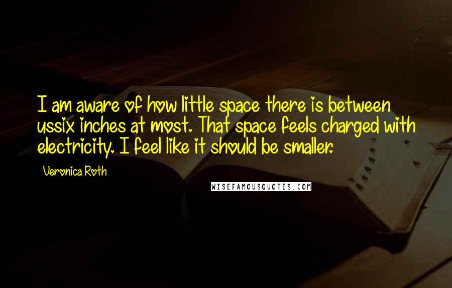 Veronica Roth Quotes: I am aware of how little space there is between ussix inches at most. That space feels charged with electricity. I feel like it should be smaller.