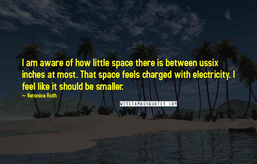 Veronica Roth Quotes: I am aware of how little space there is between ussix inches at most. That space feels charged with electricity. I feel like it should be smaller.