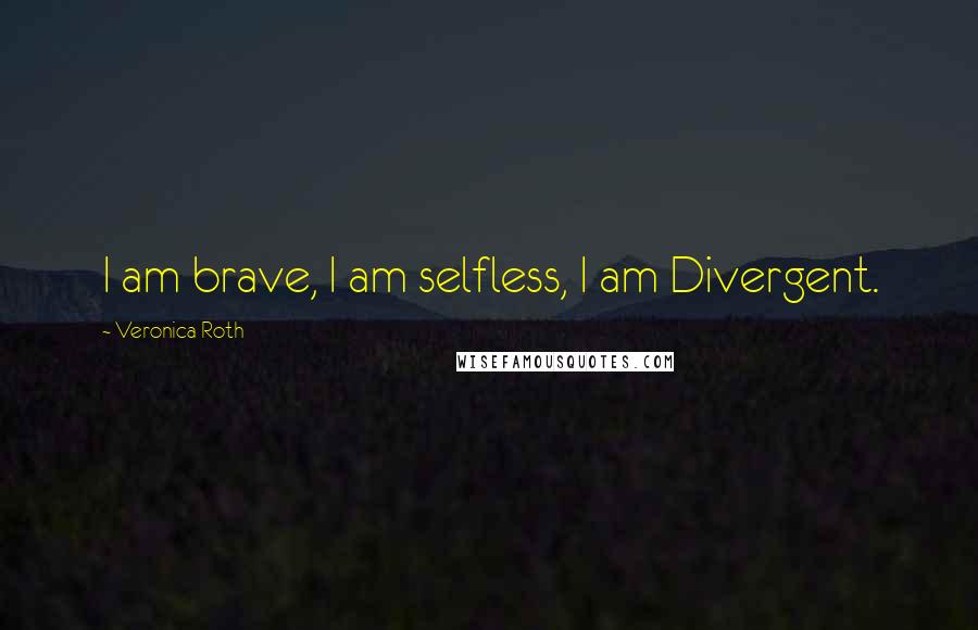 Veronica Roth Quotes: I am brave, I am selfless, I am Divergent.