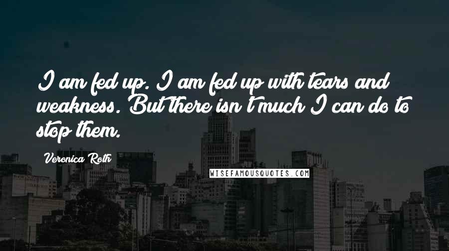 Veronica Roth Quotes: I am fed up. I am fed up with tears and weakness. But there isn't much I can do to stop them.