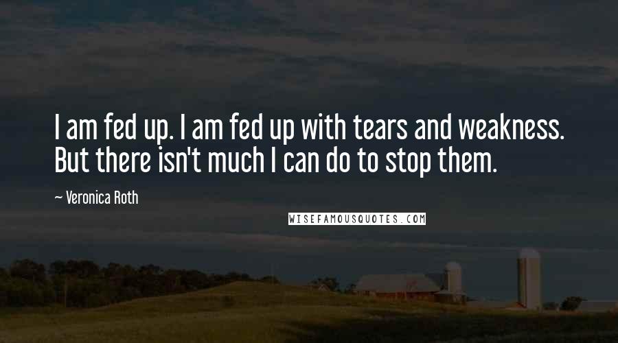 Veronica Roth Quotes: I am fed up. I am fed up with tears and weakness. But there isn't much I can do to stop them.
