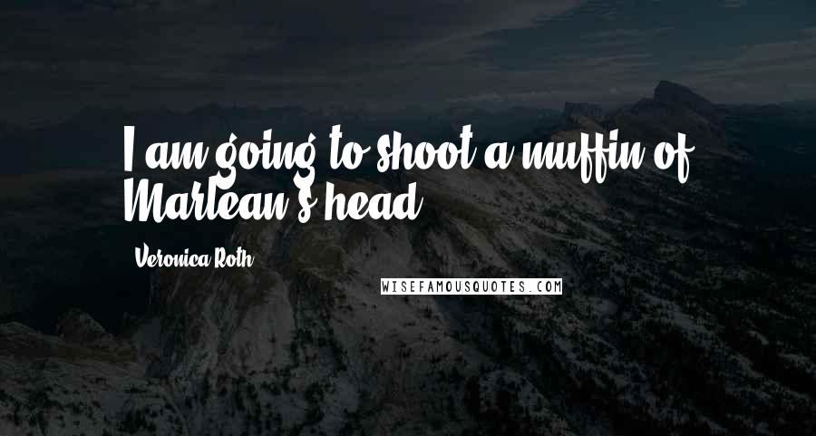 Veronica Roth Quotes: I am going to shoot a muffin of Marlean's head.