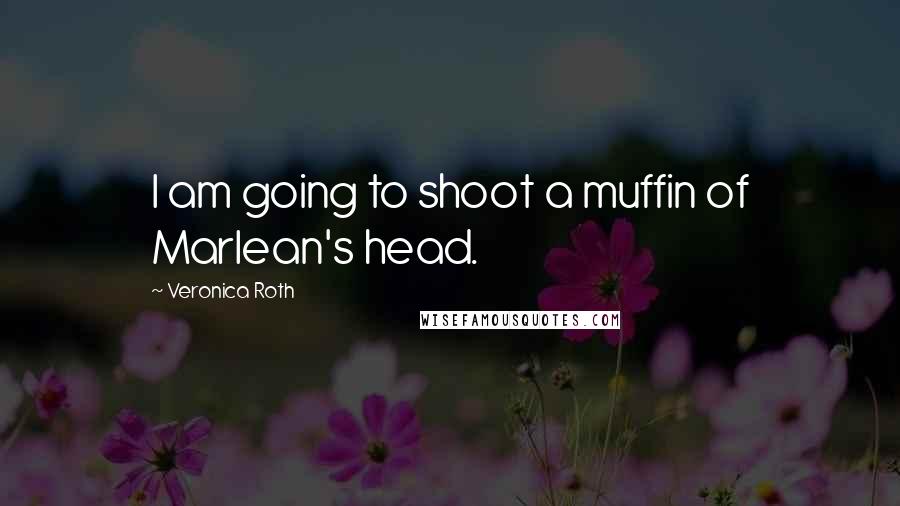 Veronica Roth Quotes: I am going to shoot a muffin of Marlean's head.