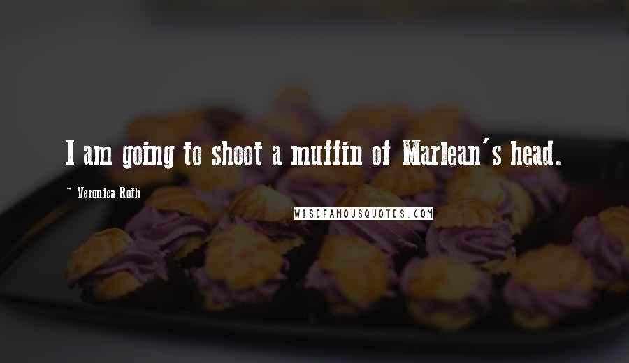 Veronica Roth Quotes: I am going to shoot a muffin of Marlean's head.
