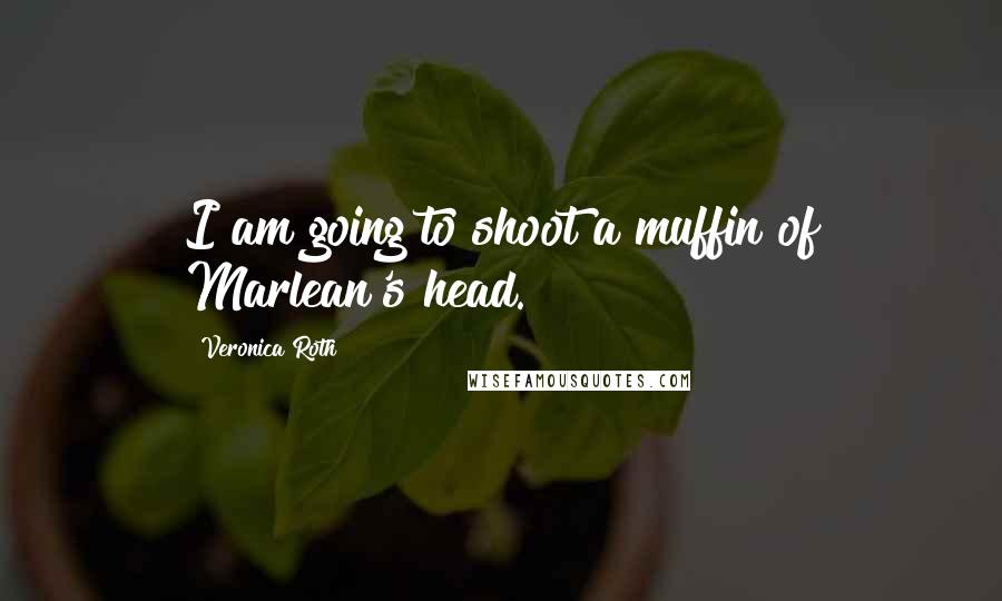 Veronica Roth Quotes: I am going to shoot a muffin of Marlean's head.