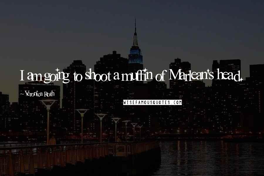 Veronica Roth Quotes: I am going to shoot a muffin of Marlean's head.