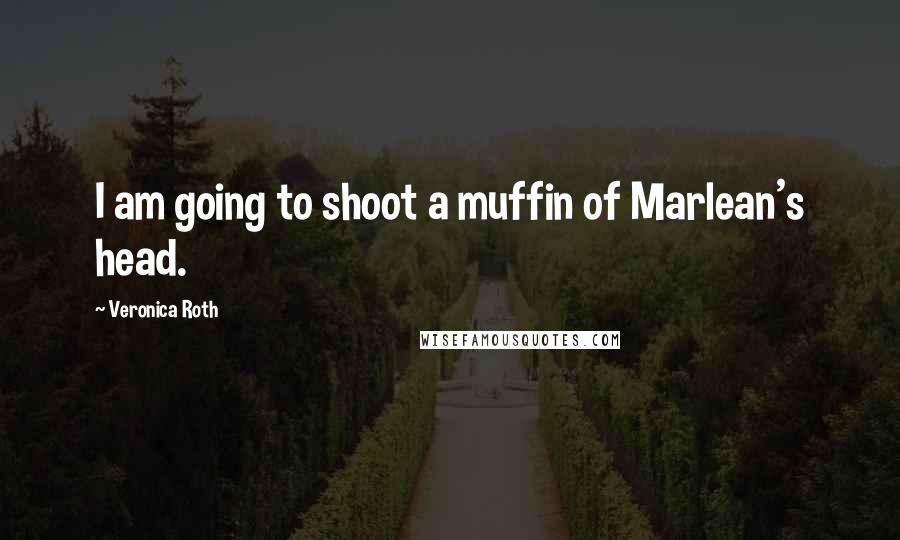 Veronica Roth Quotes: I am going to shoot a muffin of Marlean's head.