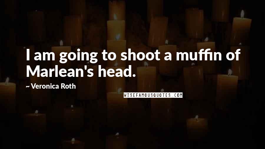 Veronica Roth Quotes: I am going to shoot a muffin of Marlean's head.