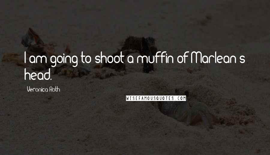 Veronica Roth Quotes: I am going to shoot a muffin of Marlean's head.