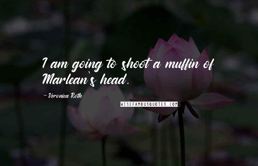 Veronica Roth Quotes: I am going to shoot a muffin of Marlean's head.
