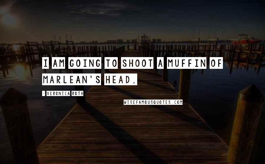 Veronica Roth Quotes: I am going to shoot a muffin of Marlean's head.