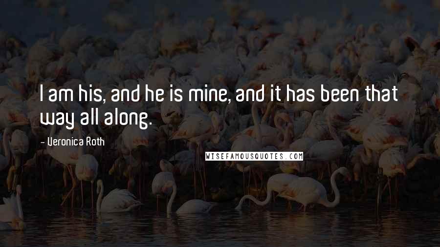 Veronica Roth Quotes: I am his, and he is mine, and it has been that way all along.