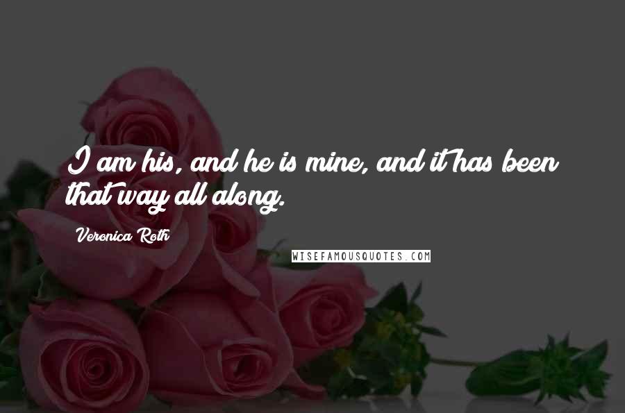 Veronica Roth Quotes: I am his, and he is mine, and it has been that way all along.