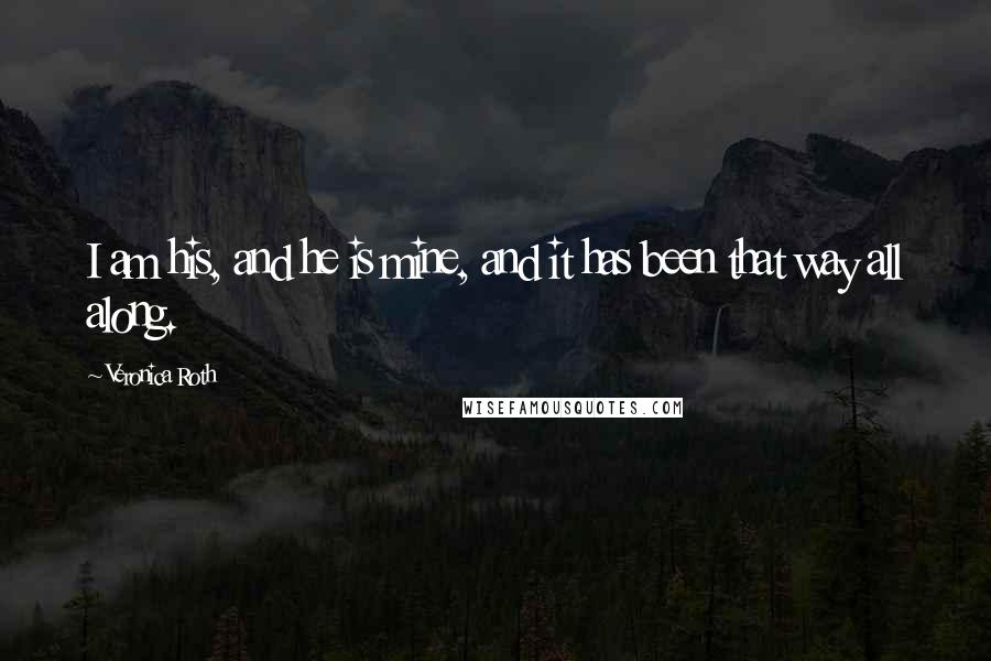 Veronica Roth Quotes: I am his, and he is mine, and it has been that way all along.