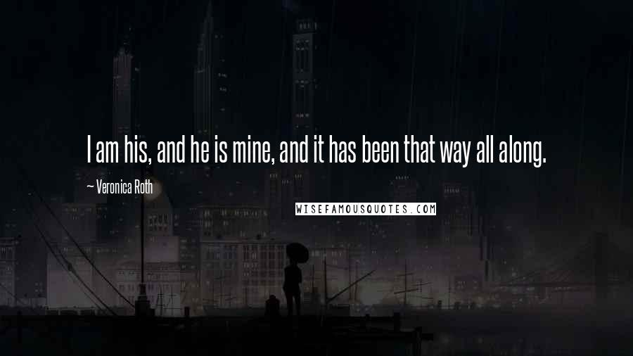 Veronica Roth Quotes: I am his, and he is mine, and it has been that way all along.
