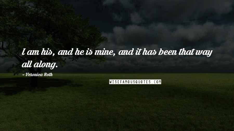 Veronica Roth Quotes: I am his, and he is mine, and it has been that way all along.