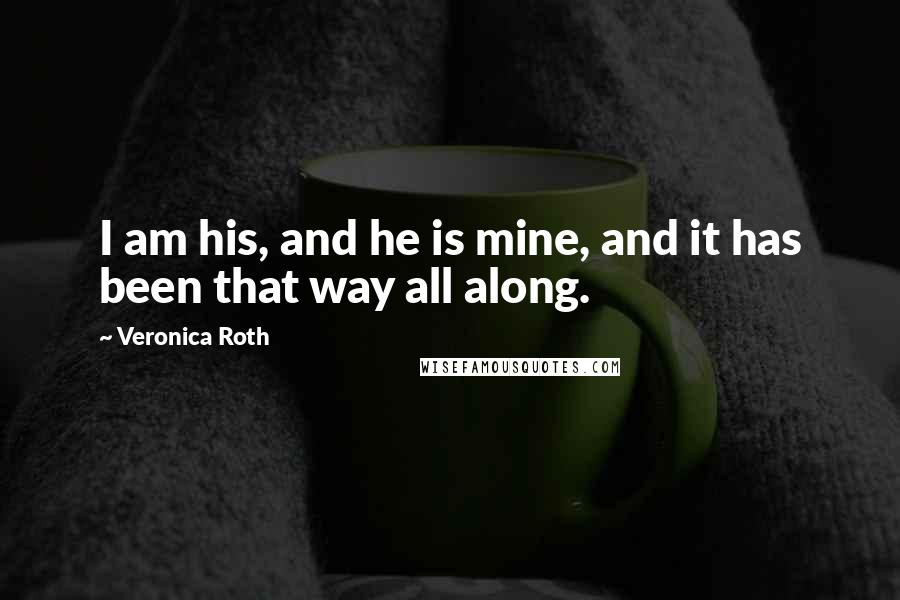 Veronica Roth Quotes: I am his, and he is mine, and it has been that way all along.