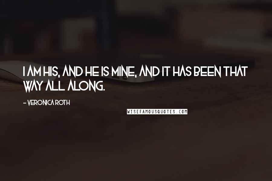 Veronica Roth Quotes: I am his, and he is mine, and it has been that way all along.