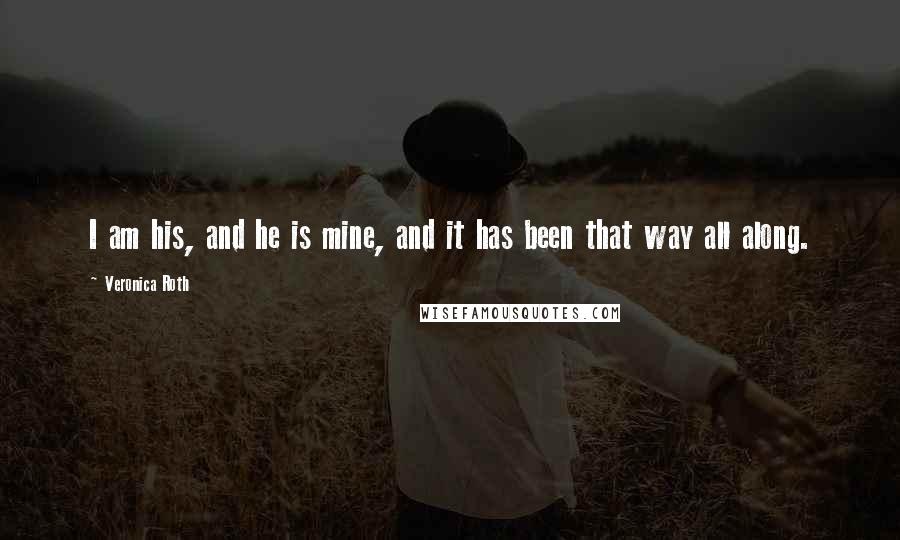 Veronica Roth Quotes: I am his, and he is mine, and it has been that way all along.