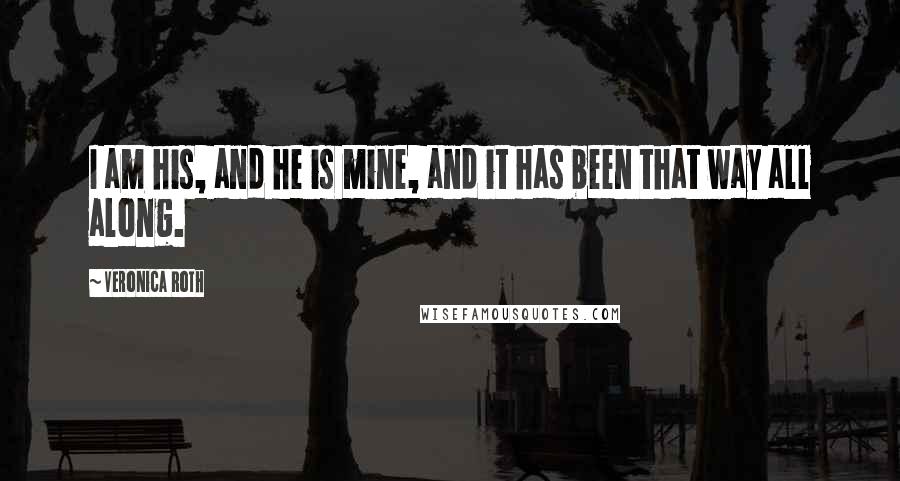 Veronica Roth Quotes: I am his, and he is mine, and it has been that way all along.