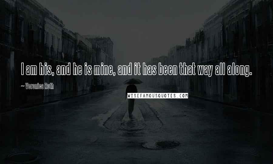 Veronica Roth Quotes: I am his, and he is mine, and it has been that way all along.