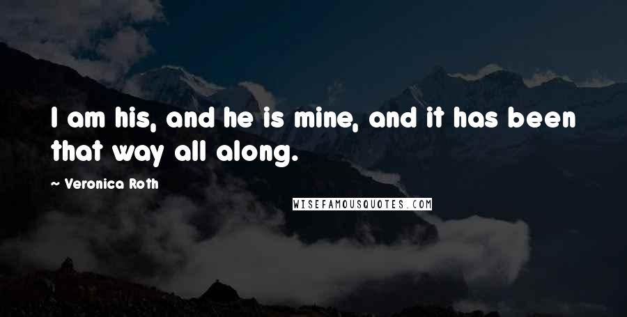 Veronica Roth Quotes: I am his, and he is mine, and it has been that way all along.