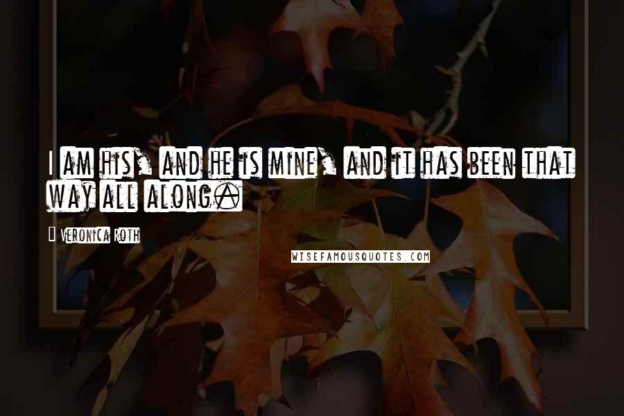 Veronica Roth Quotes: I am his, and he is mine, and it has been that way all along.