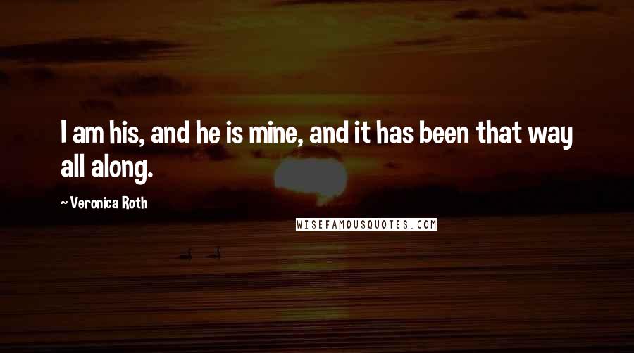Veronica Roth Quotes: I am his, and he is mine, and it has been that way all along.