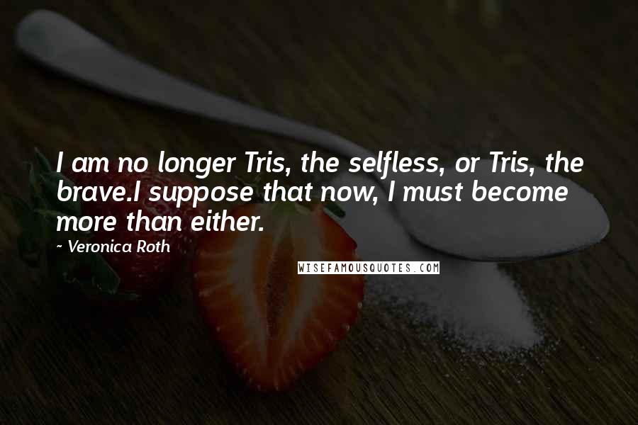 Veronica Roth Quotes: I am no longer Tris, the selfless, or Tris, the brave.I suppose that now, I must become more than either.