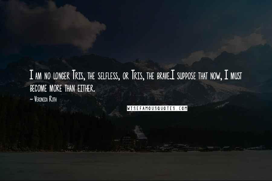 Veronica Roth Quotes: I am no longer Tris, the selfless, or Tris, the brave.I suppose that now, I must become more than either.