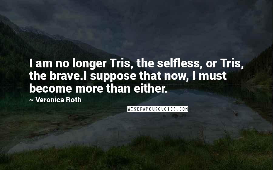 Veronica Roth Quotes: I am no longer Tris, the selfless, or Tris, the brave.I suppose that now, I must become more than either.