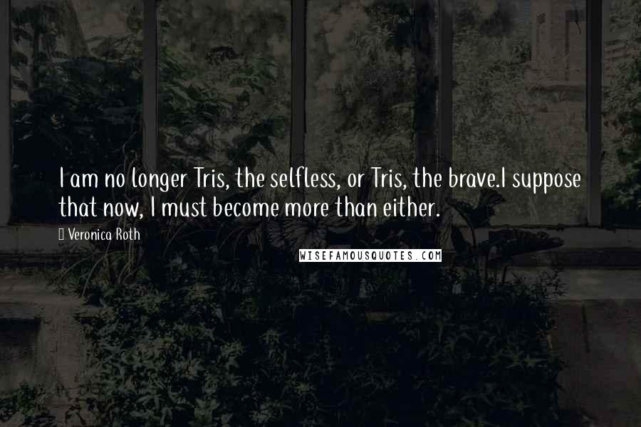 Veronica Roth Quotes: I am no longer Tris, the selfless, or Tris, the brave.I suppose that now, I must become more than either.