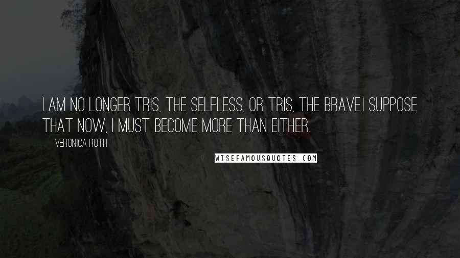 Veronica Roth Quotes: I am no longer Tris, the selfless, or Tris, the brave.I suppose that now, I must become more than either.