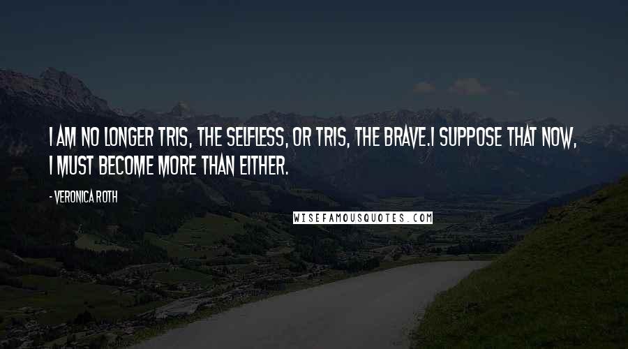 Veronica Roth Quotes: I am no longer Tris, the selfless, or Tris, the brave.I suppose that now, I must become more than either.