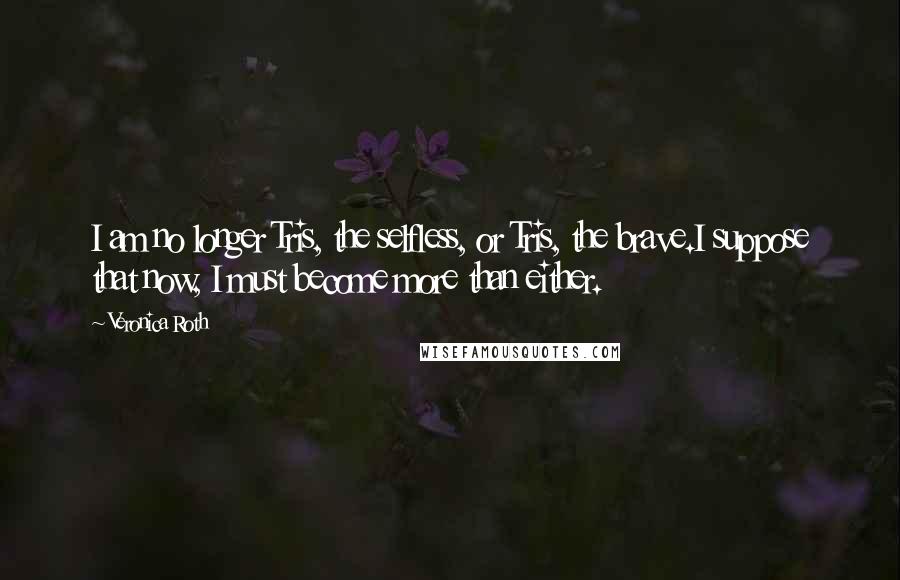 Veronica Roth Quotes: I am no longer Tris, the selfless, or Tris, the brave.I suppose that now, I must become more than either.