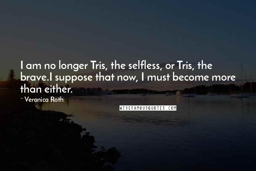 Veronica Roth Quotes: I am no longer Tris, the selfless, or Tris, the brave.I suppose that now, I must become more than either.