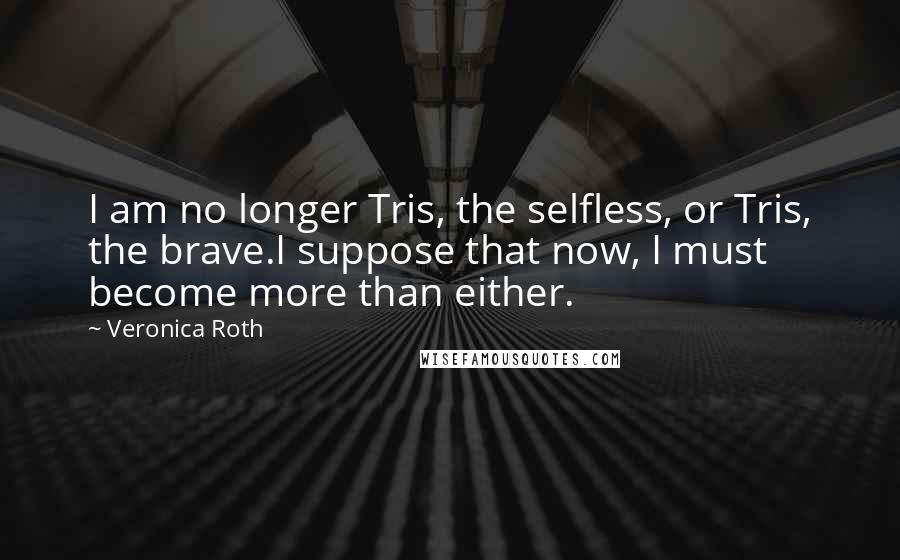 Veronica Roth Quotes: I am no longer Tris, the selfless, or Tris, the brave.I suppose that now, I must become more than either.