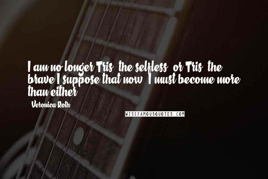 Veronica Roth Quotes: I am no longer Tris, the selfless, or Tris, the brave.I suppose that now, I must become more than either.